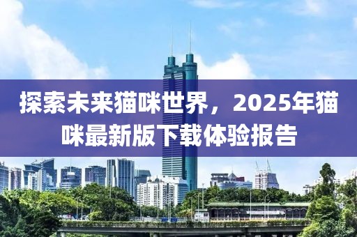 探索未来猫咪世界，2025年猫咪最新版下载体验报告