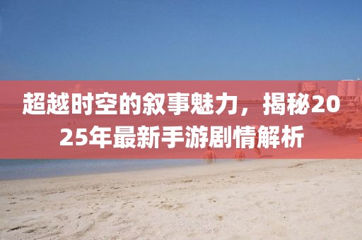 超越时空的叙事魅力，揭秘2025年最新手游剧情解析