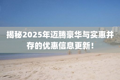 揭秘2025年迈腾豪华与实惠并存的优惠信息更新！