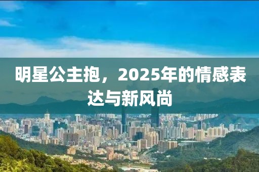 明星公主抱，2025年的情感表达与新风尚