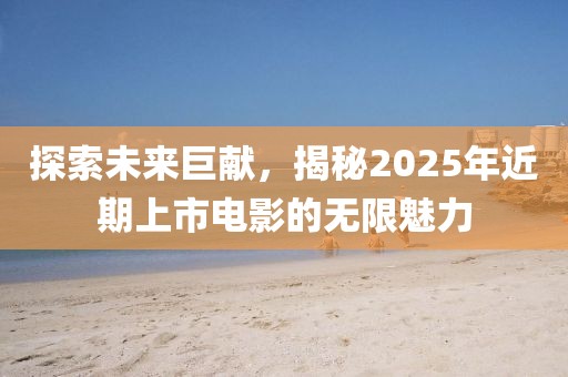 探索未来巨献，揭秘2025年近期上市电影的无限魅力