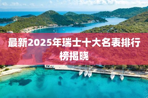 最新2025年瑞士十大名表排行榜揭晓