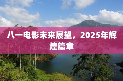 八一电影未来展望，2025年辉煌篇章