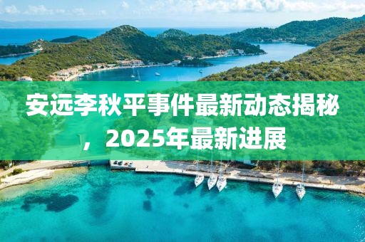 安远李秋平事件最新动态揭秘，2025年最新进展
