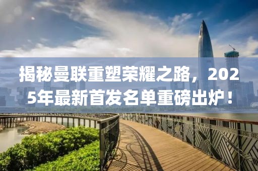 揭秘曼联重塑荣耀之路，2025年最新首发名单重磅出炉！