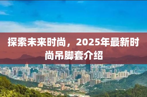 探索未来时尚，2025年最新时尚吊脚套介绍