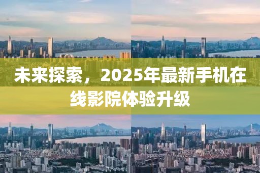 未来探索，2025年最新手机在线影院体验升级