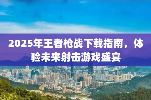 2025年王者枪战下载指南，体验未来射击游戏盛宴