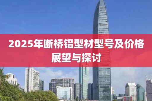 2025年断桥铝型材型号及价格展望与探讨