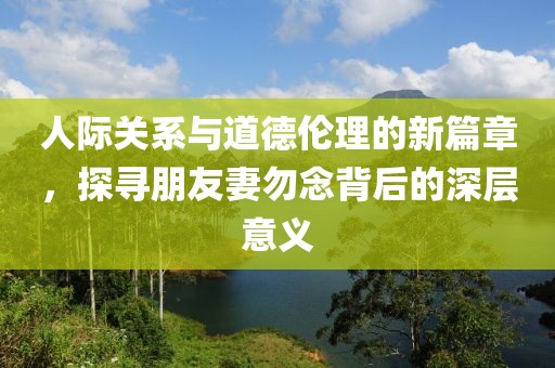 人际关系与道德伦理的新篇章，探寻朋友妻勿念背后的深层意义