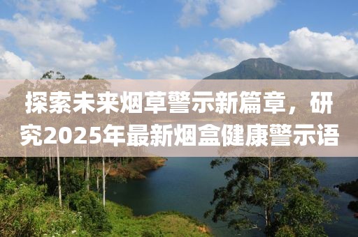 探索未来烟草警示新篇章，研究2025年最新烟盒健康警示语