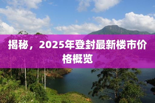 揭秘，2025年登封最新楼市价格概览