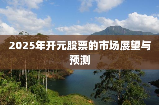 2025年开元股票的市场展望与预测