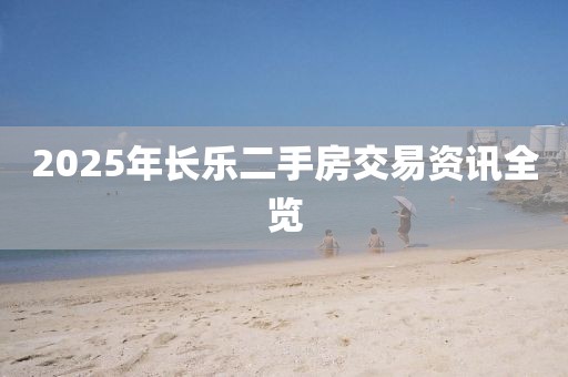 2025年长乐二手房交易资讯全览