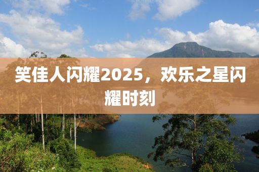 笑佳人闪耀2025，欢乐之星闪耀时刻