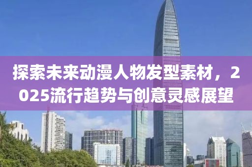 探索未来动漫人物发型素材，2025流行趋势与创意灵感展望