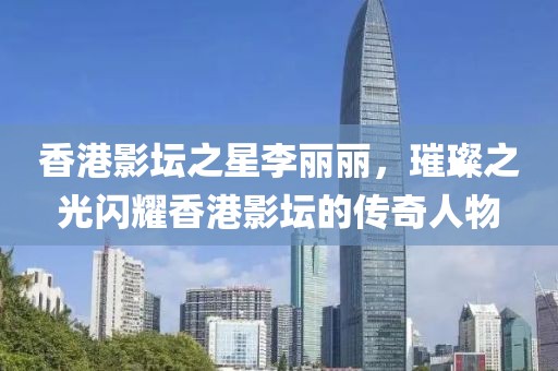 香港影坛之星李丽丽，璀璨之光闪耀香港影坛的传奇人物