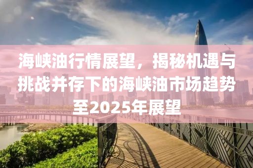 海峡油行情展望，揭秘机遇与挑战并存下的海峡油市场趋势至2025年展望