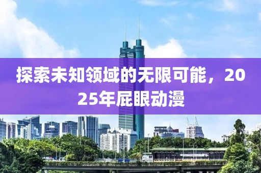 探索未知领域的无限可能，2025年屁眼动漫