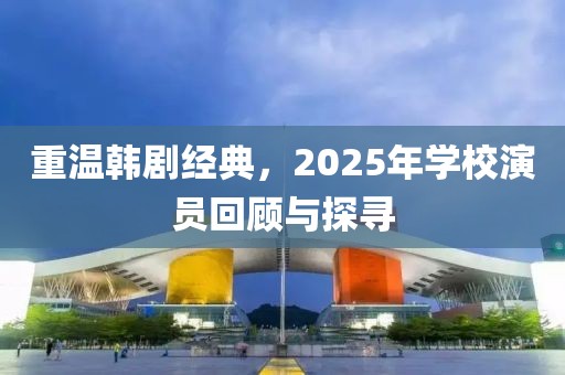 重温韩剧经典，2025年学校演员回顾与探寻