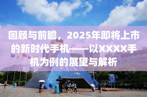回顾与前瞻，2025年即将上市的新时代手机——以XXXX手机为例的展望与解析