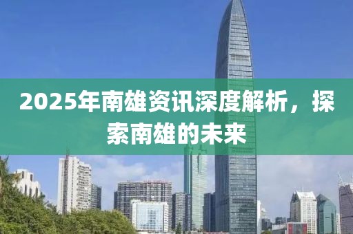 2025年南雄资讯深度解析，探索南雄的未来