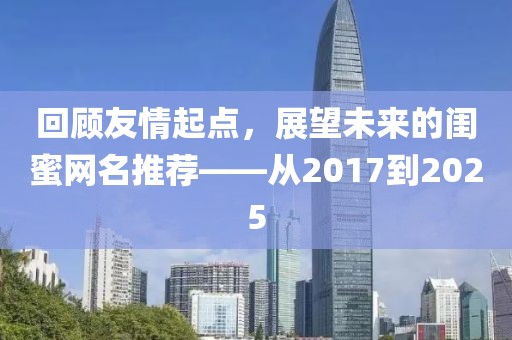 回顾友情起点，展望未来的闺蜜网名推荐——从2017到2025