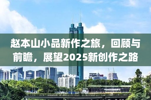 赵本山小品新作之旅，回顾与前瞻，展望2025新创作之路