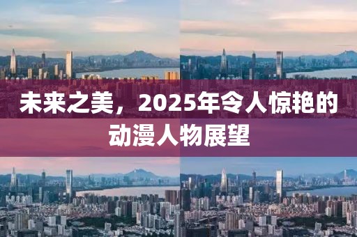 未来之美，2025年令人惊艳的动漫人物展望