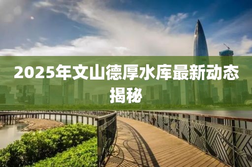 2025年文山德厚水库最新动态揭秘