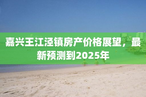 嘉兴王江泾镇房产价格展望，最新预测到2025年