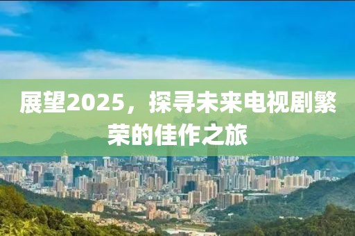 展望2025，探寻未来电视剧繁荣的佳作之旅