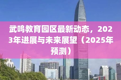 武鸣教育园区最新动态，2023年进展与未来展望（2025年预测）