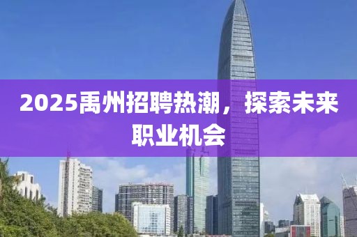 2025禹州招聘热潮，探索未来职业机会
