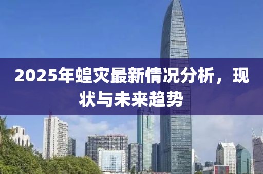 2025年蝗灾最新情况分析，现状与未来趋势