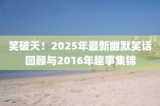 笑破天！2025年最新幽默笑话回顾与2016年趣事集锦
