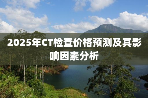 2025年CT检查价格预测及其影响因素分析