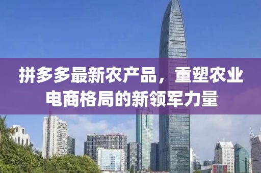 拼多多最新农产品，重塑农业电商格局的新领军力量