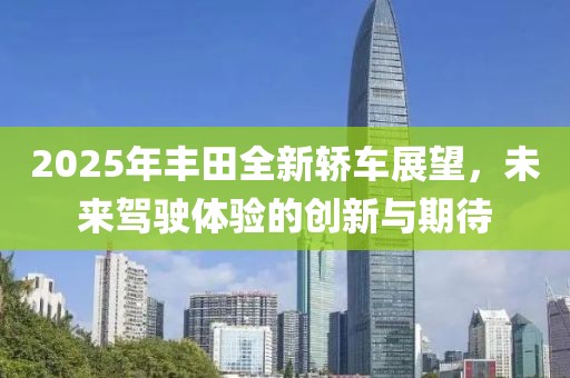 2025年丰田全新轿车展望，未来驾驶体验的创新与期待