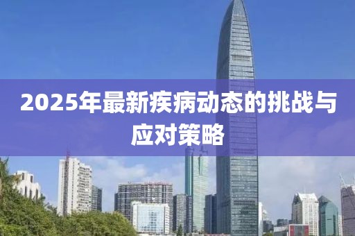 2025年最新疾病动态的挑战与应对策略