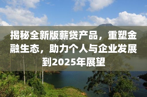揭秘全新版薪贷产品，重塑金融生态，助力个人与企业发展到2025年展望