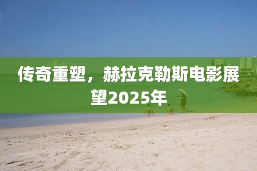 传奇重塑，赫拉克勒斯电影展望2025年