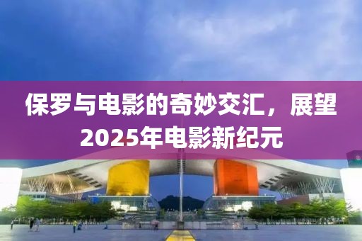 保罗与电影的奇妙交汇，展望2025年电影新纪元
