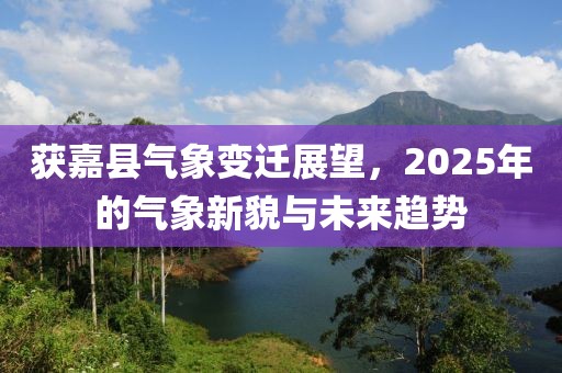 获嘉县气象变迁展望，2025年的气象新貌与未来趋势