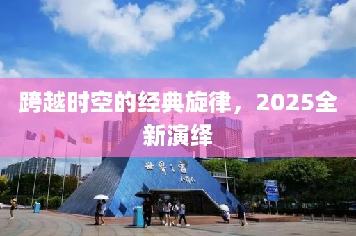 跨越时空的经典旋律，2025全新演绎