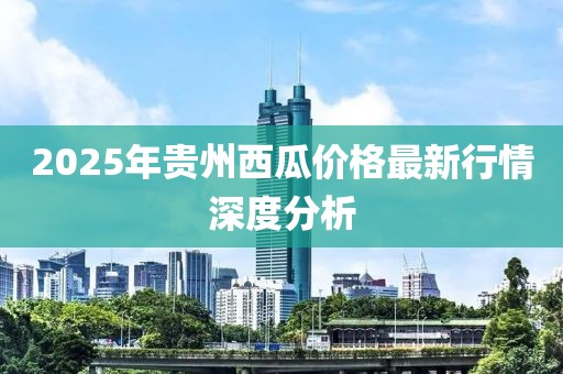 2025年贵州西瓜价格最新行情深度分析