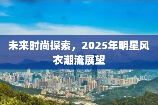 未来时尚探索，2025年明星风衣潮流展望