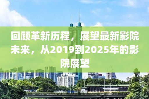 回顾革新历程，展望最新影院未来，从2019到2025年的影院展望