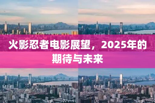 火影忍者电影展望，2025年的期待与未来