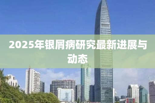2025年银屑病研究最新进展与动态